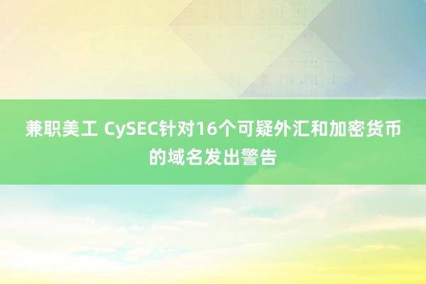 兼职美工 CySEC针对16个可疑外汇和加密货币的域名发出警告