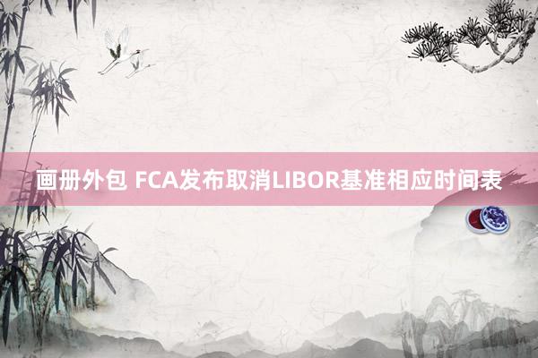 画册外包 FCA发布取消LIBOR基准相应时间表