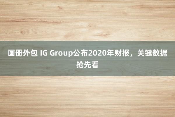 画册外包 IG Group公布2020年财报，关键数据抢先看