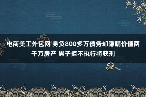 电商美工外包网 身负800多万债务却隐瞒价值两千万房产 男子拒不执行将获刑