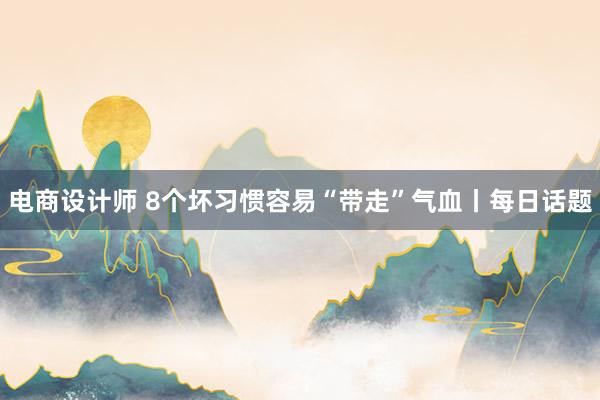 电商设计师 8个坏习惯容易“带走”气血丨每日话题