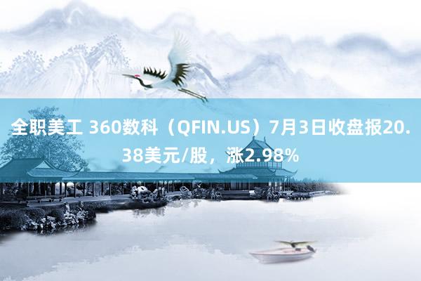 全职美工 360数科（QFIN.US）7月3日收盘报20.38美元/股，涨2.98%