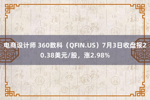 电商设计师 360数科（QFIN.US）7月3日收盘报20.38美元/股，涨2.98%