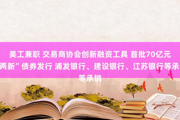 美工兼职 交易商协会创新融资工具 首批70亿元“两新”债券发行 浦发银行、建设银行、江苏银行等承销