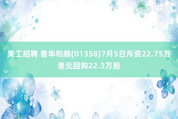 美工招聘 普华和顺(01358)7月5日斥资22.75万港元回购22.3万股