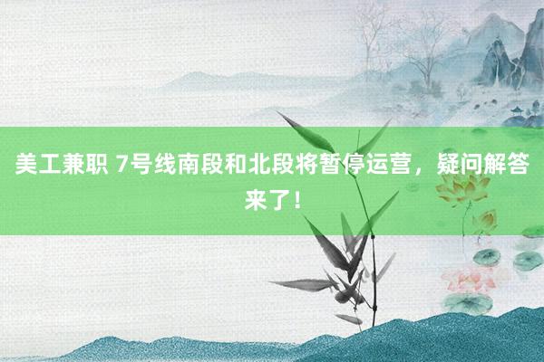 美工兼职 7号线南段和北段将暂停运营，疑问解答来了！