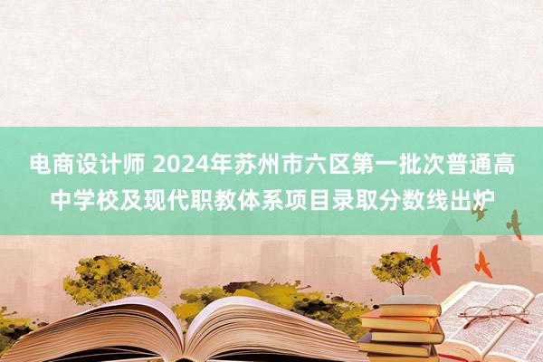 电商设计师 2024年苏州市六区第一批次普通高中学校及现代职教体系项目录取分数线出炉