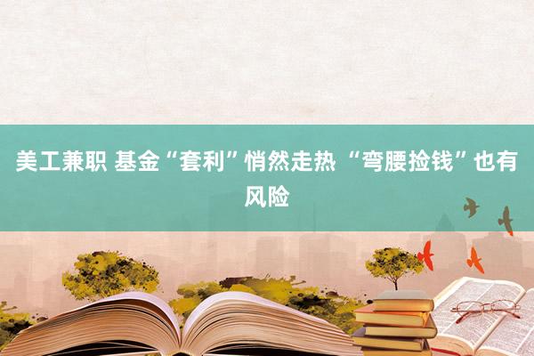 美工兼职 基金“套利”悄然走热 “弯腰捡钱”也有风险