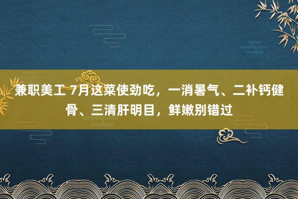 兼职美工 7月这菜使劲吃，一消暑气、二补钙健骨、三清肝明目，鲜嫩别错过