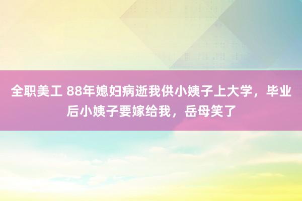 全职美工 88年媳妇病逝我供小姨子上大学，毕业后小姨子要嫁给我，岳母笑了