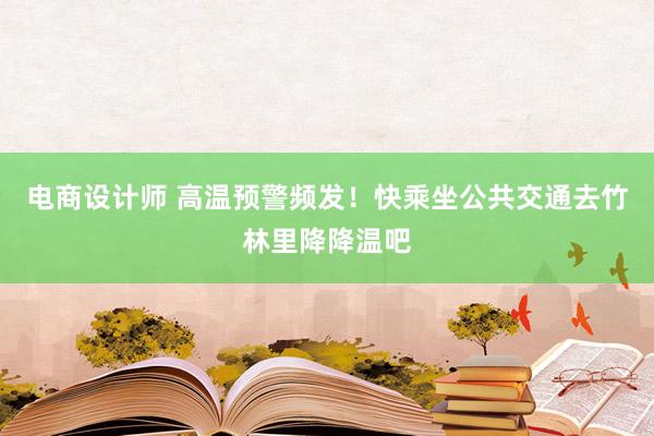 电商设计师 高温预警频发！快乘坐公共交通去竹林里降降温吧