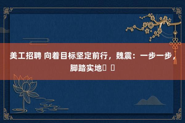 美工招聘 向着目标坚定前行，魏震：一步一步，脚踏实地⚽️