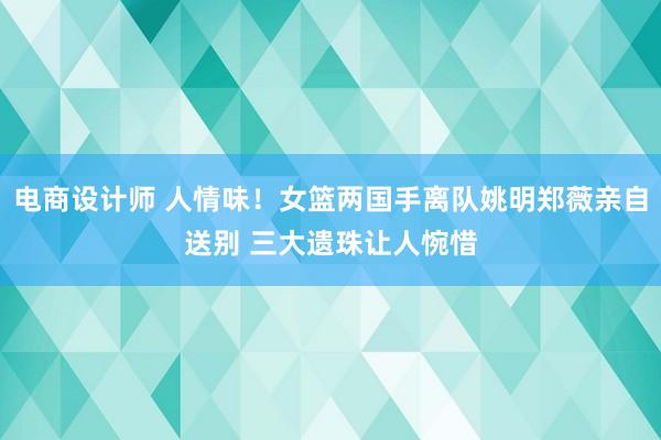 电商设计师 人情味！女篮两国手离队姚明郑薇亲自送别 三大遗珠让人惋惜