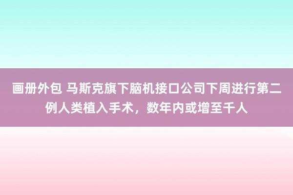 画册外包 马斯克旗下脑机接口公司下周进行第二例人类植入手术，数年内或增至千人