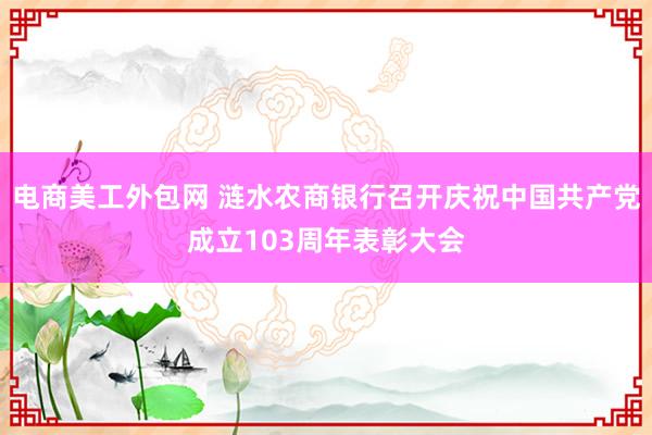 电商美工外包网 涟水农商银行召开庆祝中国共产党成立103周年表彰大会