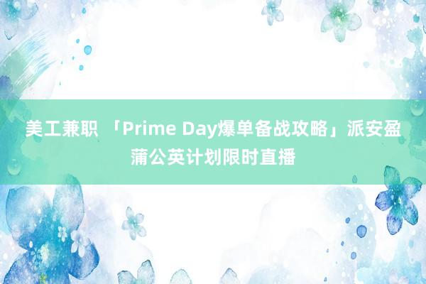 美工兼职 「Prime Day爆单备战攻略」派安盈蒲公英计划限时直播