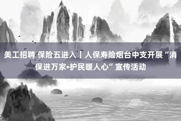 美工招聘 保险五进入｜人保寿险烟台中支开展“消保进万家•护民暖人心”宣传活动