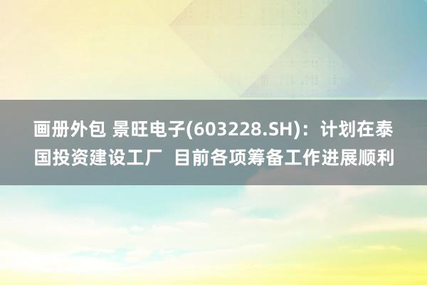 画册外包 景旺电子(603228.SH)：计划在泰国投资建设工厂  目前各项筹备工作进展顺利