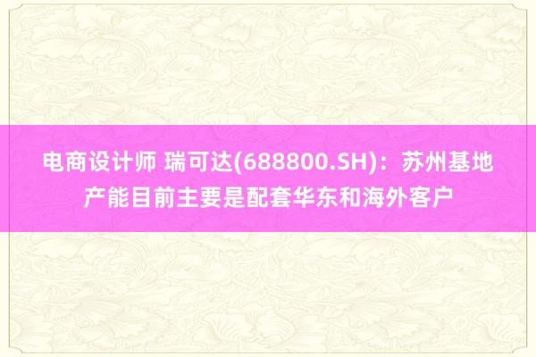 电商设计师 瑞可达(688800.SH)：苏州基地产能目前主要是配套华东和海外客户