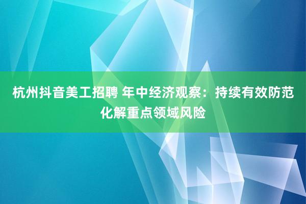 杭州抖音美工招聘 年中经济观察：持续有效防范化解重点领域风险