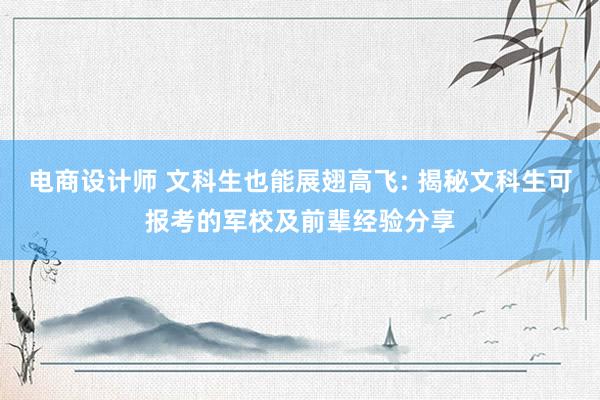 电商设计师 文科生也能展翅高飞: 揭秘文科生可报考的军校及前辈经验分享