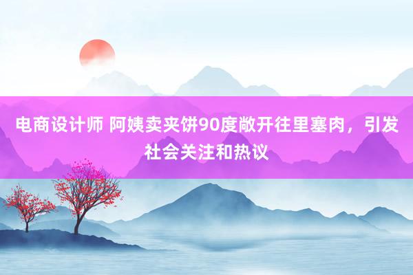 电商设计师 阿姨卖夹饼90度敞开往里塞肉，引发社会关注和热议