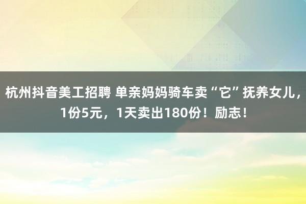 杭州抖音美工招聘 单亲妈妈骑车卖“它”抚养女儿，1份5元，1天卖出180份！励志！