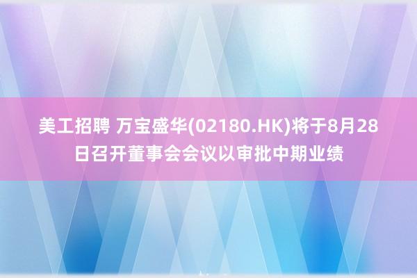 美工招聘 万宝盛华(02180.HK)将于8月28日召开董事会会议以审批中期业绩