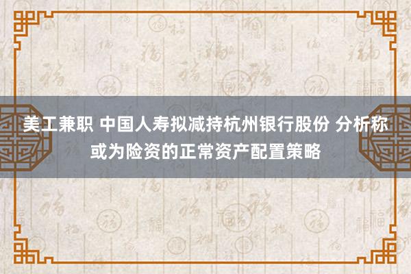 美工兼职 中国人寿拟减持杭州银行股份 分析称或为险资的正常资产配置策略