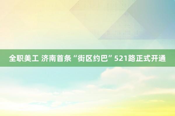 全职美工 济南首条“街区约巴”521路正式开通