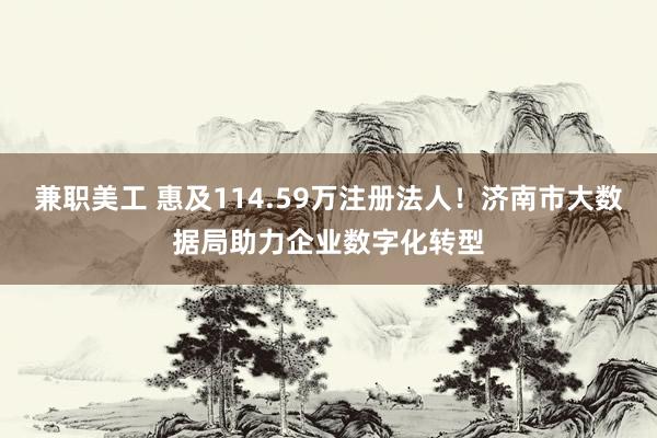 兼职美工 惠及114.59万注册法人！济南市大数据局助力企业数字化转型