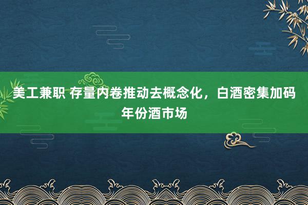 美工兼职 存量内卷推动去概念化，白酒密集加码年份酒市场